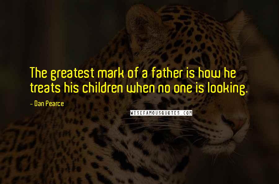 Dan Pearce Quotes: The greatest mark of a father is how he treats his children when no one is looking.