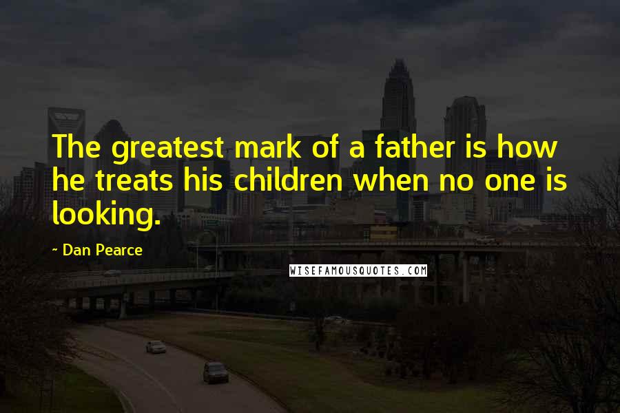 Dan Pearce Quotes: The greatest mark of a father is how he treats his children when no one is looking.