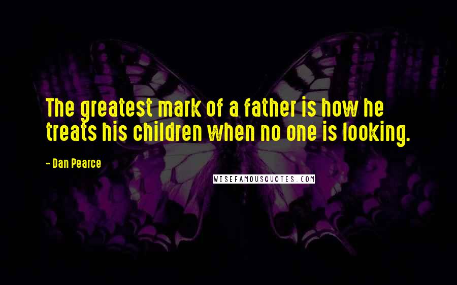 Dan Pearce Quotes: The greatest mark of a father is how he treats his children when no one is looking.