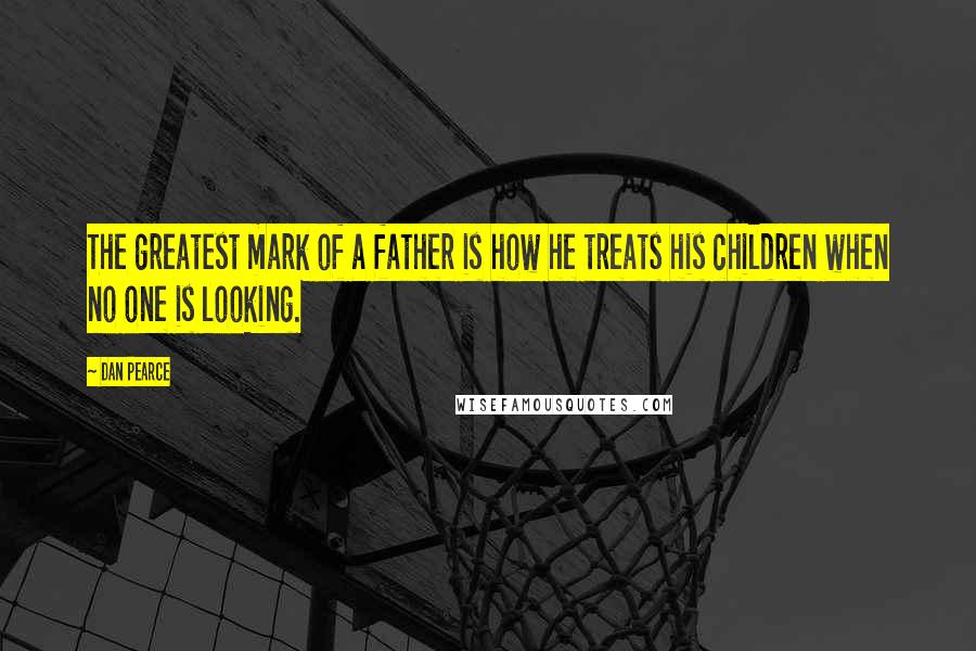 Dan Pearce Quotes: The greatest mark of a father is how he treats his children when no one is looking.