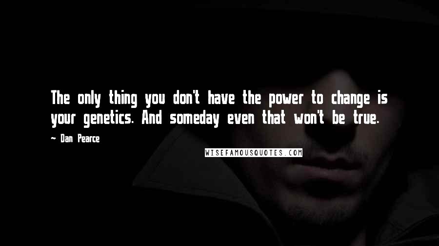 Dan Pearce Quotes: The only thing you don't have the power to change is your genetics. And someday even that won't be true.