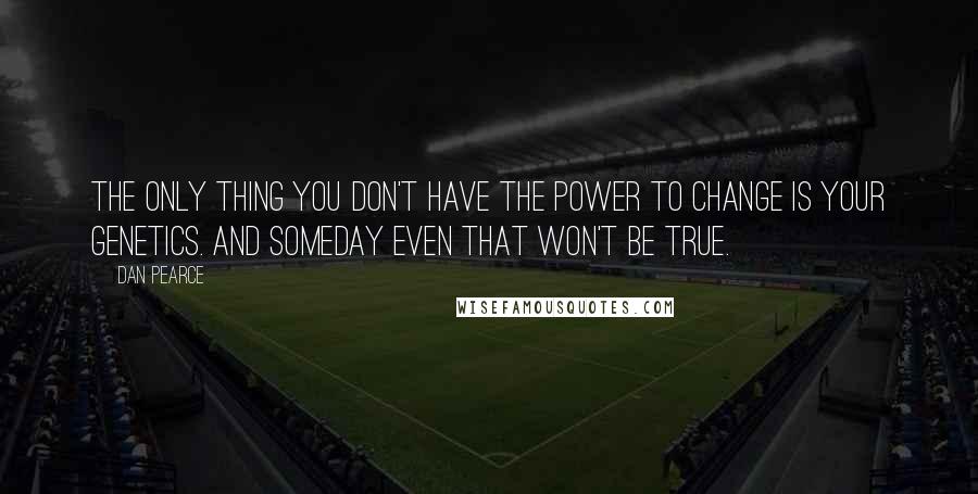 Dan Pearce Quotes: The only thing you don't have the power to change is your genetics. And someday even that won't be true.