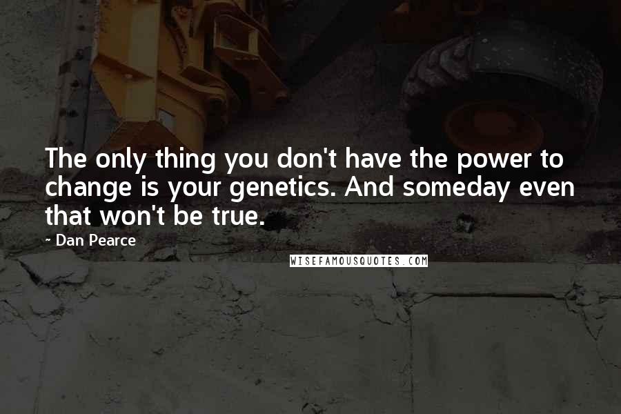 Dan Pearce Quotes: The only thing you don't have the power to change is your genetics. And someday even that won't be true.