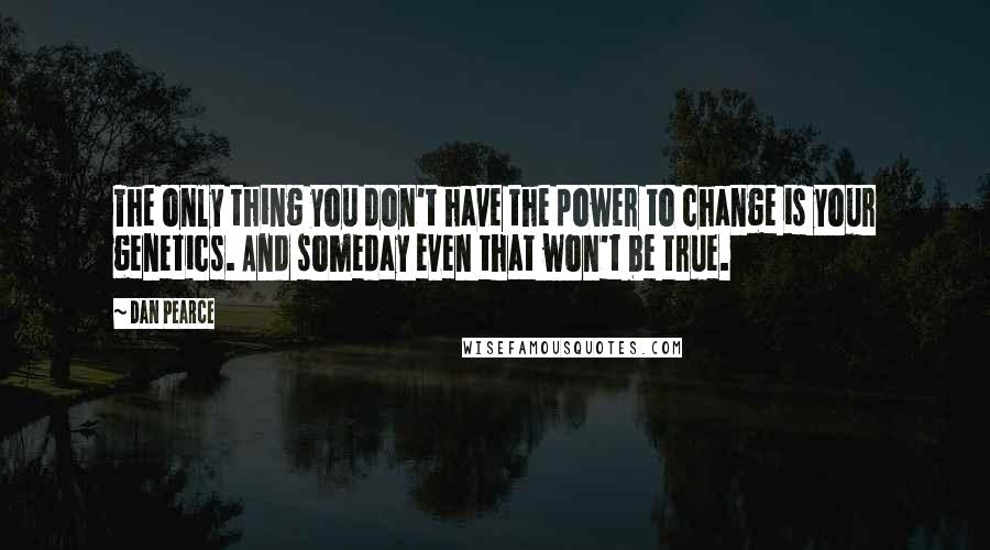 Dan Pearce Quotes: The only thing you don't have the power to change is your genetics. And someday even that won't be true.