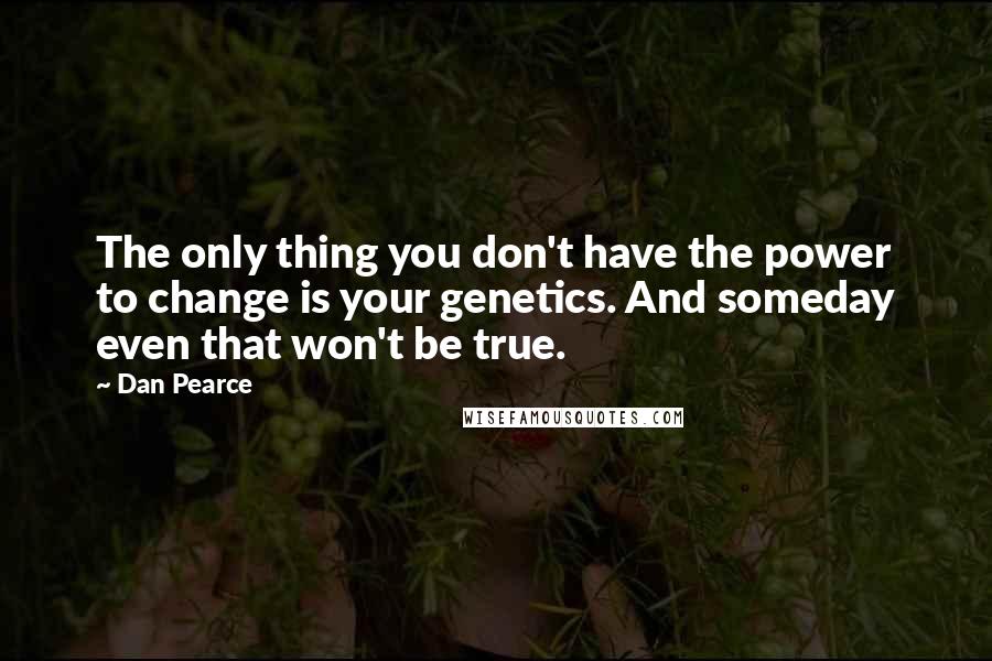 Dan Pearce Quotes: The only thing you don't have the power to change is your genetics. And someday even that won't be true.