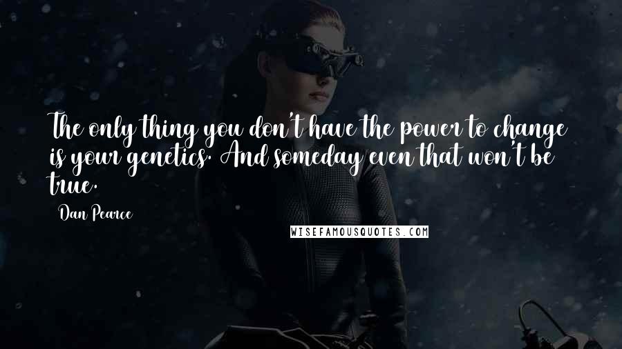 Dan Pearce Quotes: The only thing you don't have the power to change is your genetics. And someday even that won't be true.