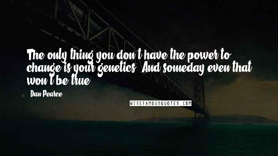 Dan Pearce Quotes: The only thing you don't have the power to change is your genetics. And someday even that won't be true.