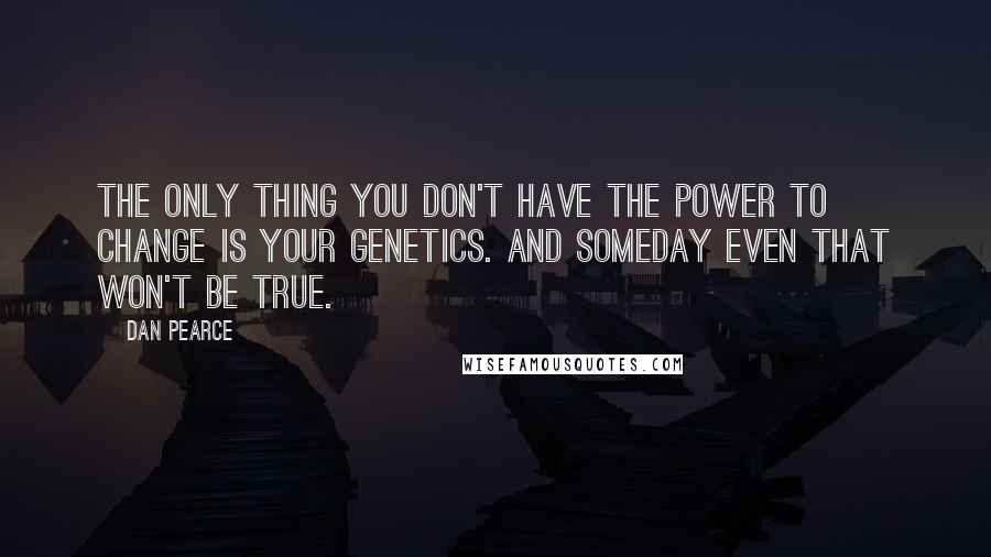 Dan Pearce Quotes: The only thing you don't have the power to change is your genetics. And someday even that won't be true.