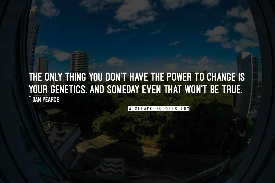 Dan Pearce Quotes: The only thing you don't have the power to change is your genetics. And someday even that won't be true.