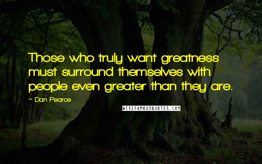 Dan Pearce Quotes: Those who truly want greatness must surround themselves with people even greater than they are.