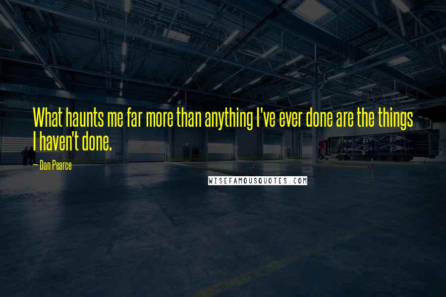 Dan Pearce Quotes: What haunts me far more than anything I've ever done are the things I haven't done.