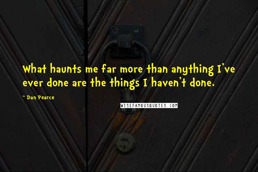 Dan Pearce Quotes: What haunts me far more than anything I've ever done are the things I haven't done.