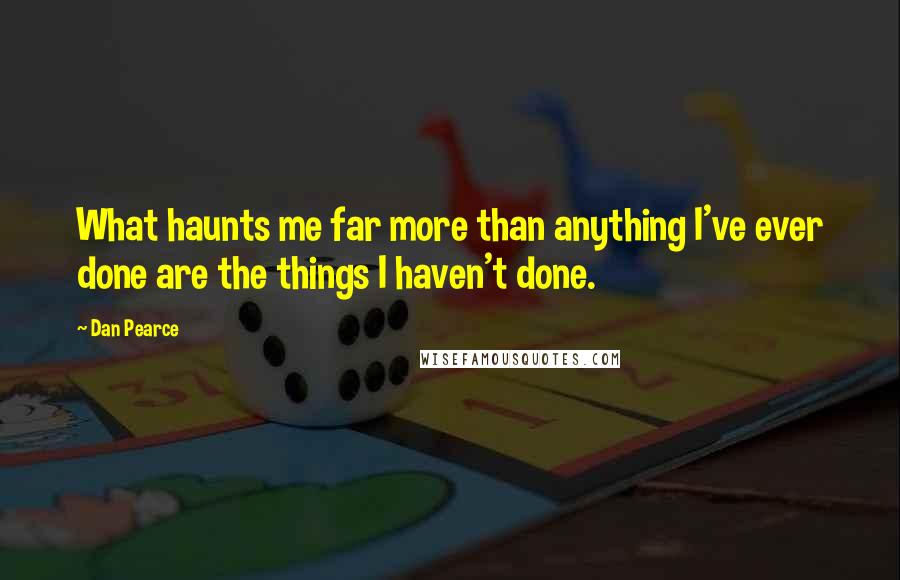 Dan Pearce Quotes: What haunts me far more than anything I've ever done are the things I haven't done.