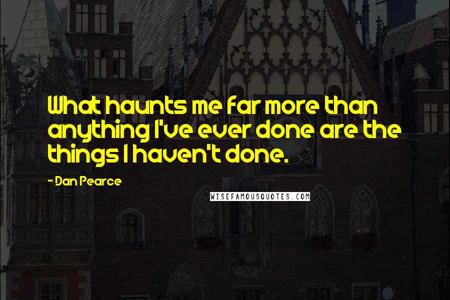 Dan Pearce Quotes: What haunts me far more than anything I've ever done are the things I haven't done.
