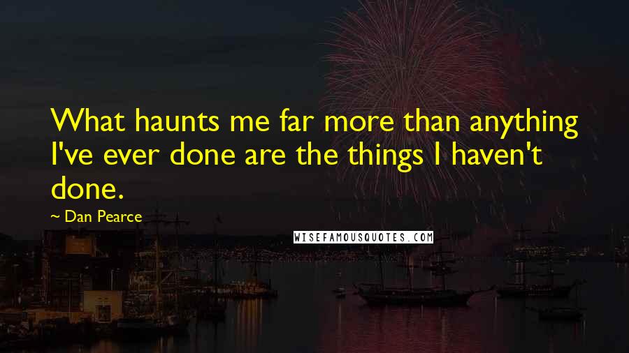 Dan Pearce Quotes: What haunts me far more than anything I've ever done are the things I haven't done.