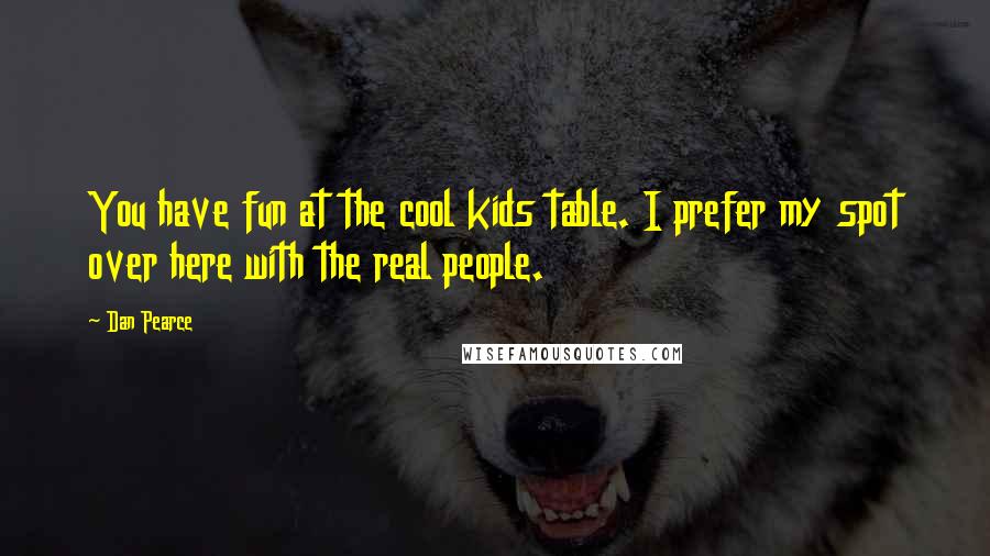 Dan Pearce Quotes: You have fun at the cool kids table. I prefer my spot over here with the real people.