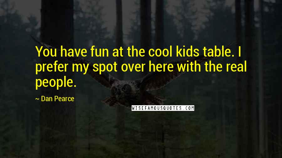 Dan Pearce Quotes: You have fun at the cool kids table. I prefer my spot over here with the real people.