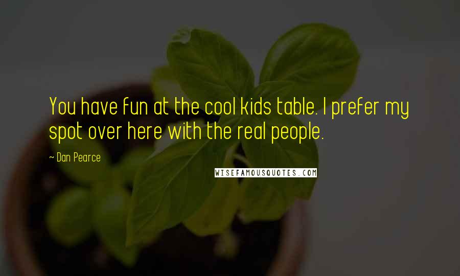 Dan Pearce Quotes: You have fun at the cool kids table. I prefer my spot over here with the real people.