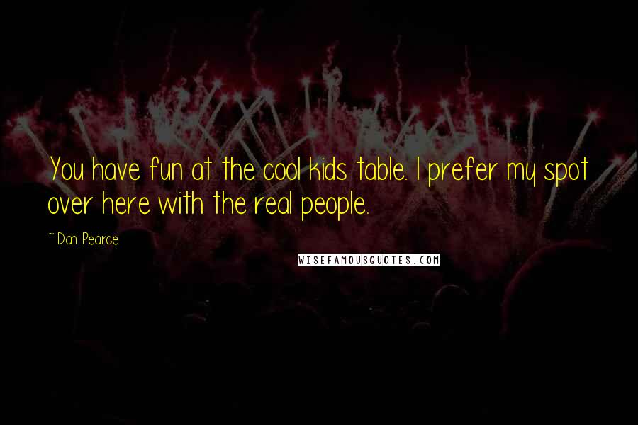 Dan Pearce Quotes: You have fun at the cool kids table. I prefer my spot over here with the real people.