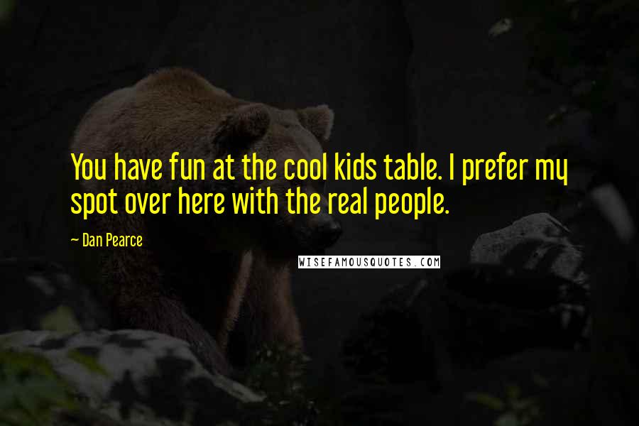 Dan Pearce Quotes: You have fun at the cool kids table. I prefer my spot over here with the real people.