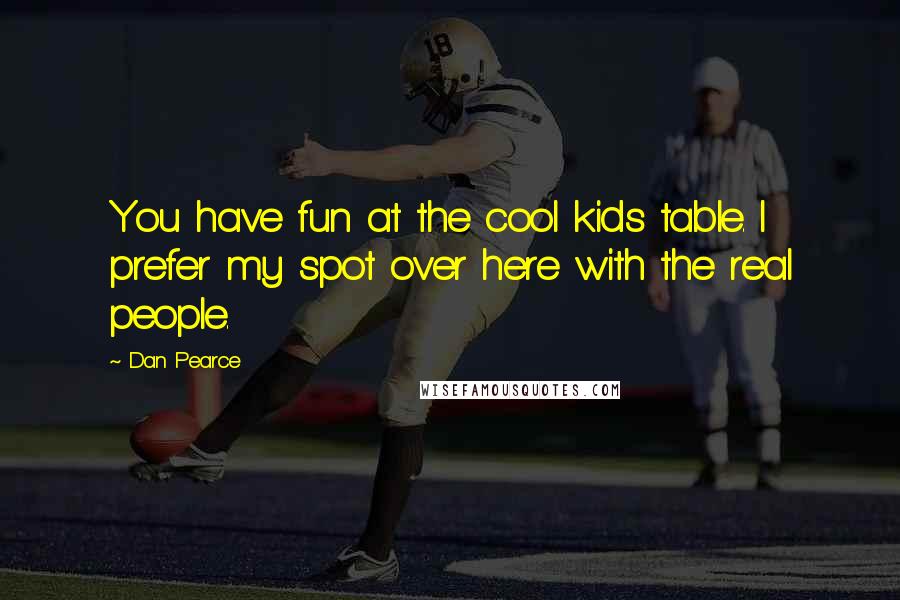 Dan Pearce Quotes: You have fun at the cool kids table. I prefer my spot over here with the real people.