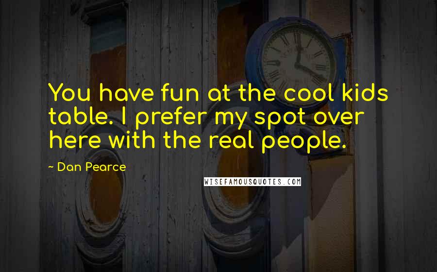 Dan Pearce Quotes: You have fun at the cool kids table. I prefer my spot over here with the real people.