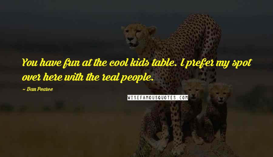 Dan Pearce Quotes: You have fun at the cool kids table. I prefer my spot over here with the real people.