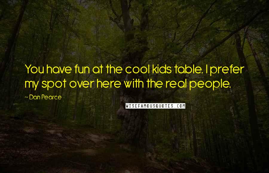 Dan Pearce Quotes: You have fun at the cool kids table. I prefer my spot over here with the real people.