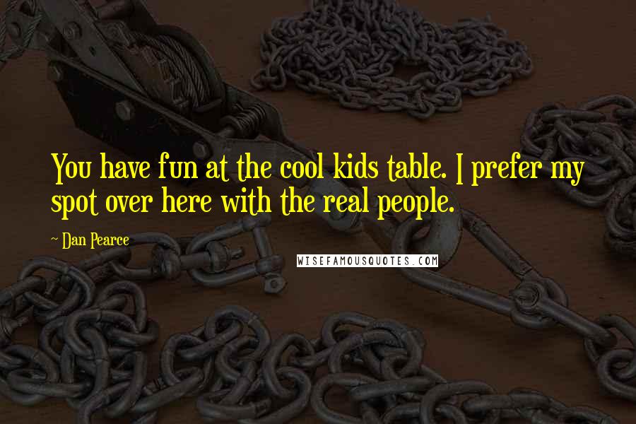 Dan Pearce Quotes: You have fun at the cool kids table. I prefer my spot over here with the real people.