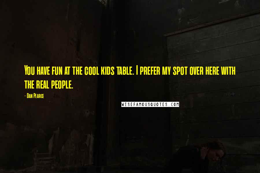Dan Pearce Quotes: You have fun at the cool kids table. I prefer my spot over here with the real people.