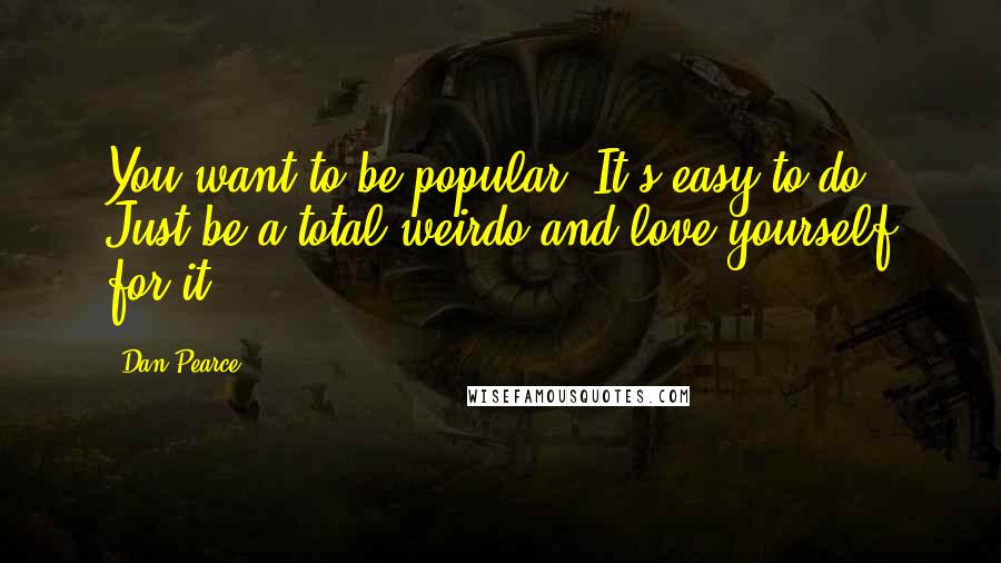 Dan Pearce Quotes: You want to be popular? It's easy to do. Just be a total weirdo and love yourself for it.