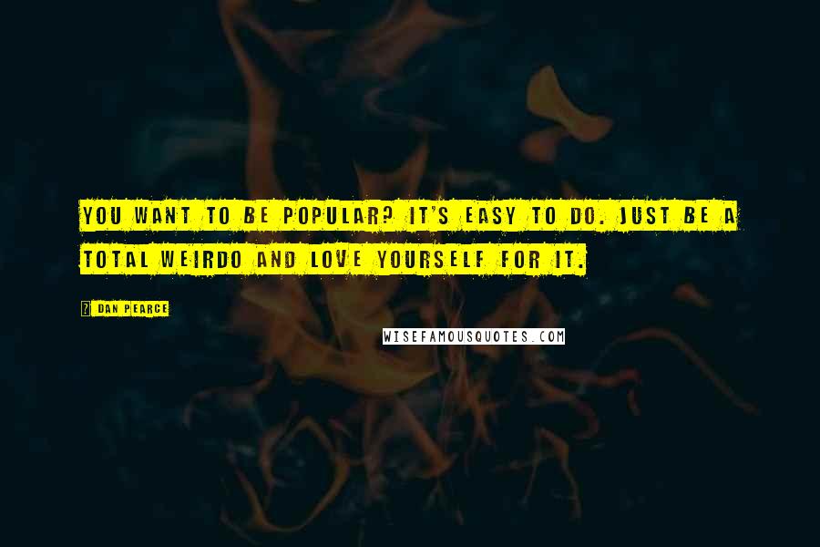 Dan Pearce Quotes: You want to be popular? It's easy to do. Just be a total weirdo and love yourself for it.