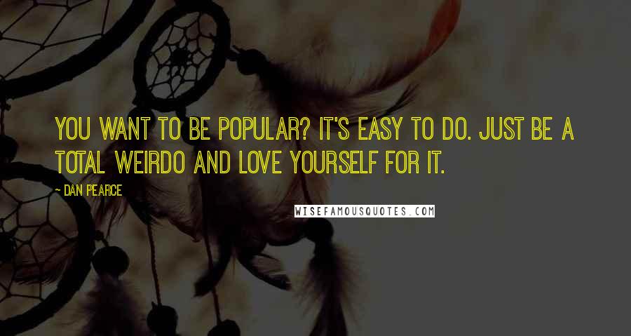 Dan Pearce Quotes: You want to be popular? It's easy to do. Just be a total weirdo and love yourself for it.