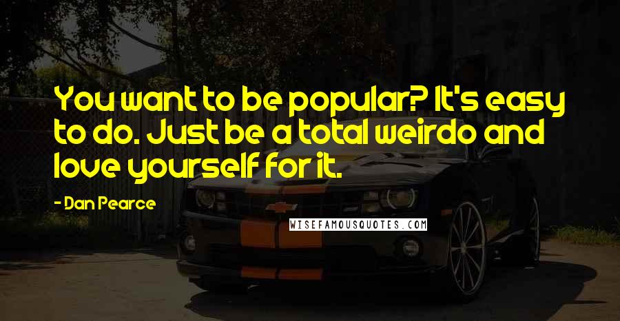 Dan Pearce Quotes: You want to be popular? It's easy to do. Just be a total weirdo and love yourself for it.