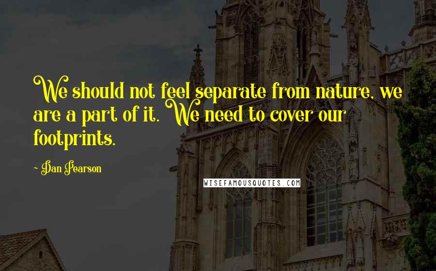 Dan Pearson Quotes: We should not feel separate from nature, we are a part of it. We need to cover our footprints.