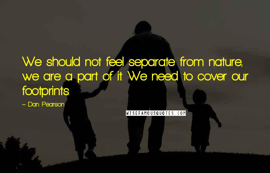 Dan Pearson Quotes: We should not feel separate from nature, we are a part of it. We need to cover our footprints.