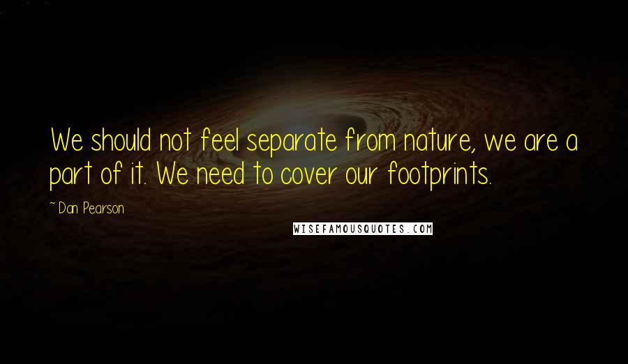 Dan Pearson Quotes: We should not feel separate from nature, we are a part of it. We need to cover our footprints.