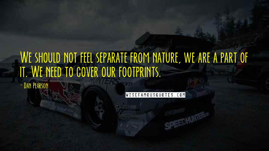 Dan Pearson Quotes: We should not feel separate from nature, we are a part of it. We need to cover our footprints.