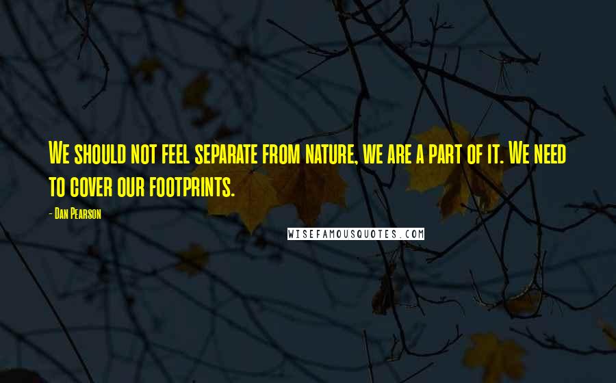 Dan Pearson Quotes: We should not feel separate from nature, we are a part of it. We need to cover our footprints.