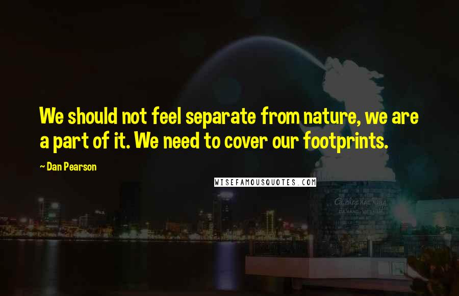 Dan Pearson Quotes: We should not feel separate from nature, we are a part of it. We need to cover our footprints.