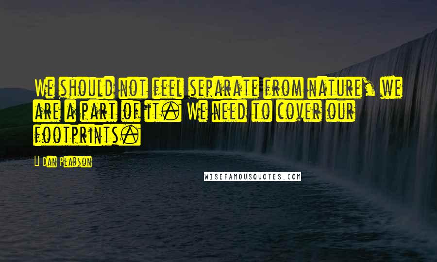 Dan Pearson Quotes: We should not feel separate from nature, we are a part of it. We need to cover our footprints.