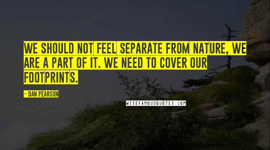 Dan Pearson Quotes: We should not feel separate from nature, we are a part of it. We need to cover our footprints.
