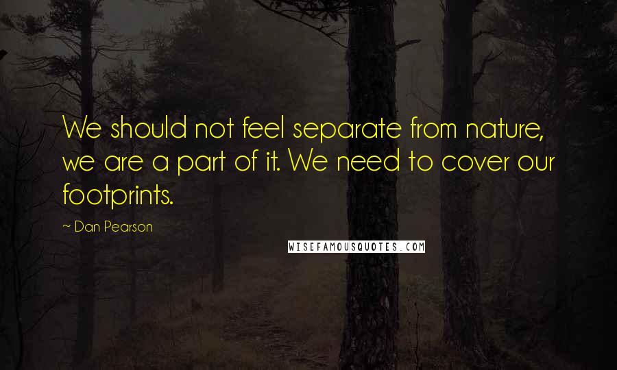 Dan Pearson Quotes: We should not feel separate from nature, we are a part of it. We need to cover our footprints.