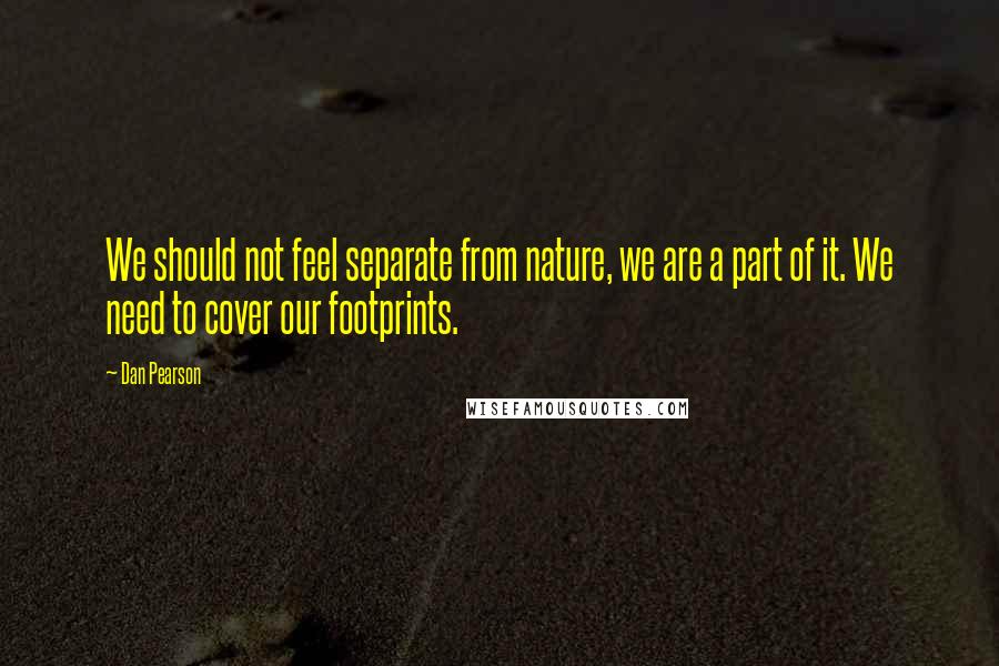 Dan Pearson Quotes: We should not feel separate from nature, we are a part of it. We need to cover our footprints.