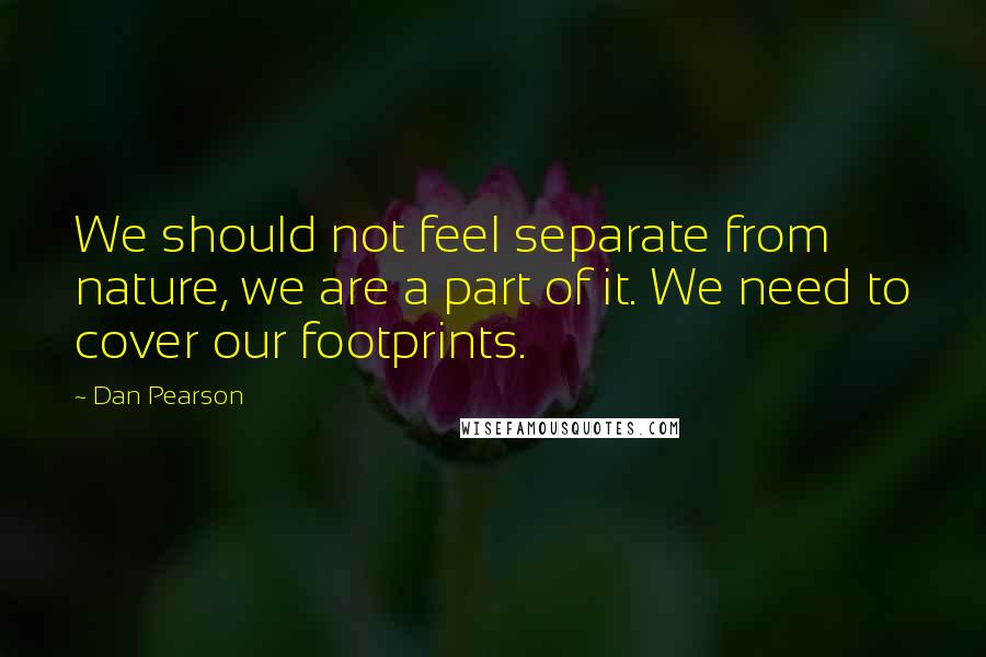 Dan Pearson Quotes: We should not feel separate from nature, we are a part of it. We need to cover our footprints.