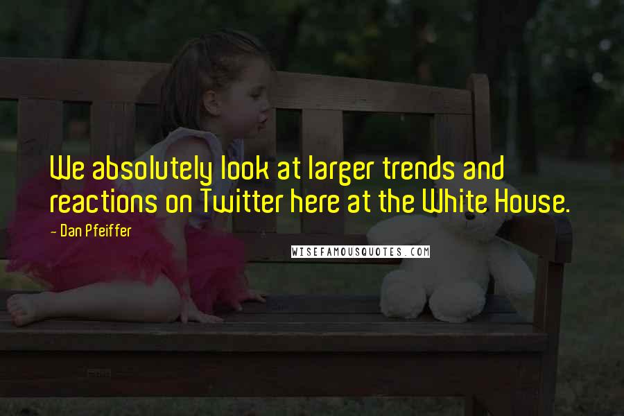 Dan Pfeiffer Quotes: We absolutely look at larger trends and reactions on Twitter here at the White House.