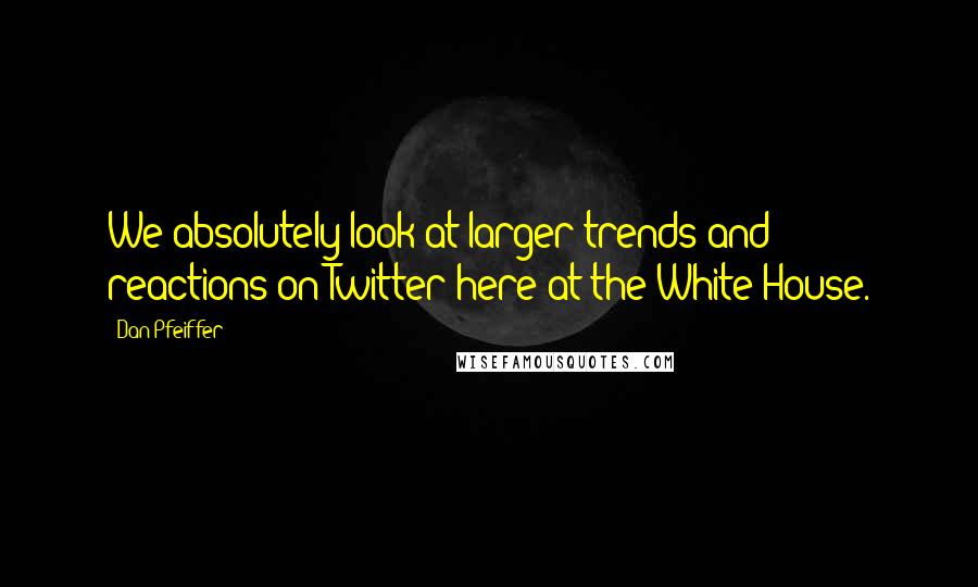 Dan Pfeiffer Quotes: We absolutely look at larger trends and reactions on Twitter here at the White House.