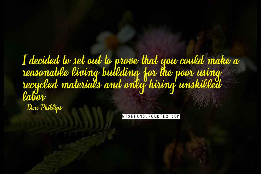 Dan Phillips Quotes: I decided to set out to prove that you could make a reasonable living building for the poor using recycled materials and only hiring unskilled labor.