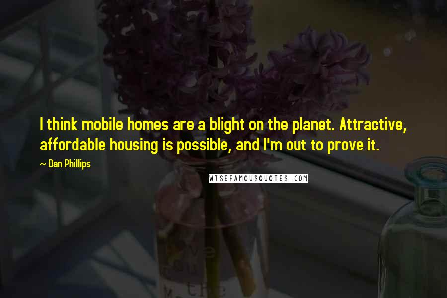 Dan Phillips Quotes: I think mobile homes are a blight on the planet. Attractive, affordable housing is possible, and I'm out to prove it.