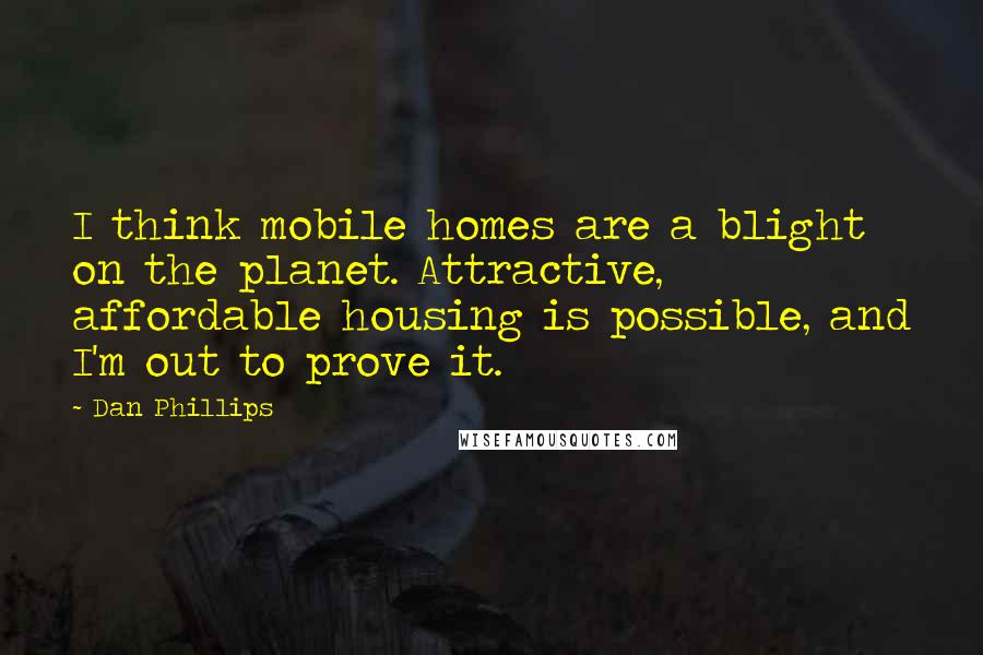 Dan Phillips Quotes: I think mobile homes are a blight on the planet. Attractive, affordable housing is possible, and I'm out to prove it.